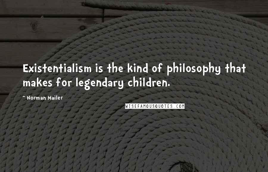 Norman Mailer Quotes: Existentialism is the kind of philosophy that makes for legendary children.