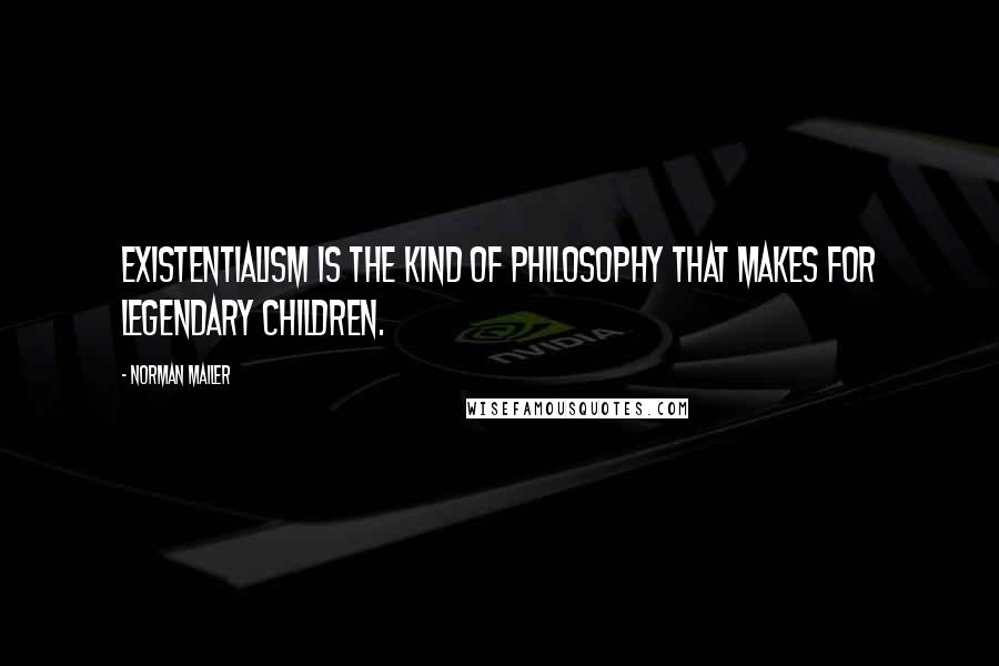 Norman Mailer Quotes: Existentialism is the kind of philosophy that makes for legendary children.