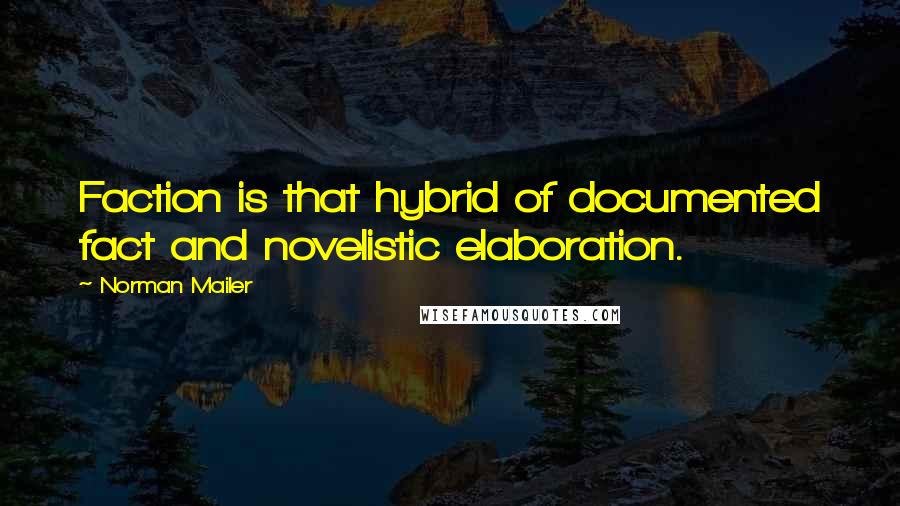 Norman Mailer Quotes: Faction is that hybrid of documented fact and novelistic elaboration.