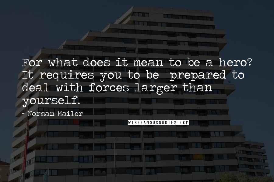 Norman Mailer Quotes: For what does it mean to be a hero? It requires you to be  prepared to deal with forces larger than yourself.