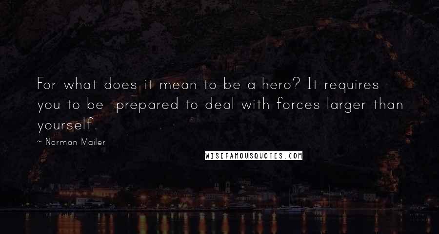 Norman Mailer Quotes: For what does it mean to be a hero? It requires you to be  prepared to deal with forces larger than yourself.