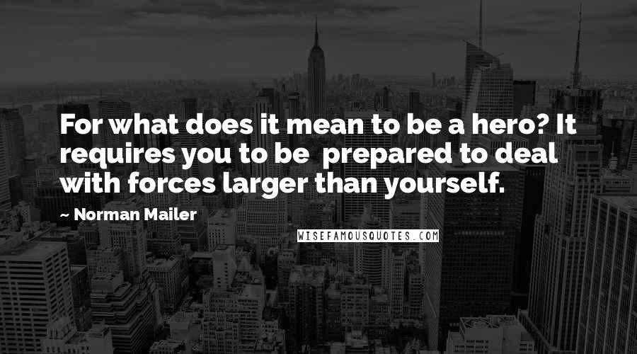 Norman Mailer Quotes: For what does it mean to be a hero? It requires you to be  prepared to deal with forces larger than yourself.