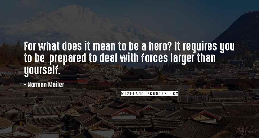 Norman Mailer Quotes: For what does it mean to be a hero? It requires you to be  prepared to deal with forces larger than yourself.