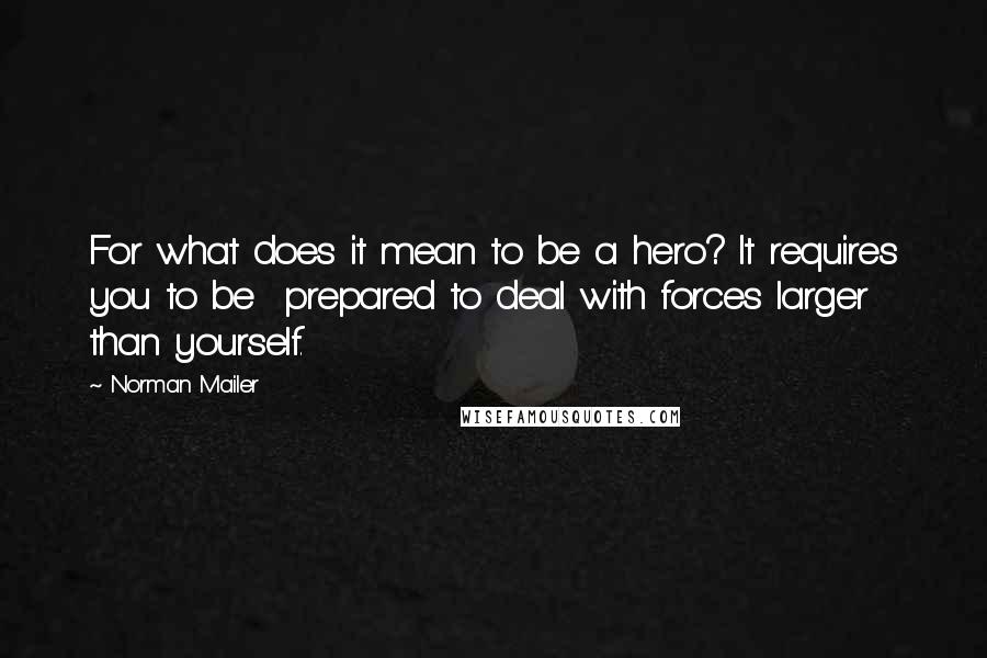 Norman Mailer Quotes: For what does it mean to be a hero? It requires you to be  prepared to deal with forces larger than yourself.