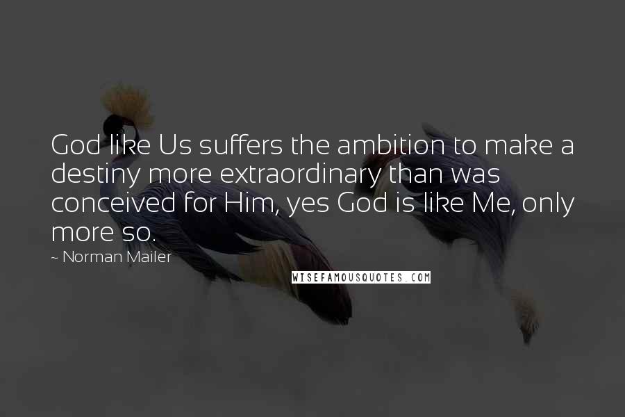 Norman Mailer Quotes: God like Us suffers the ambition to make a destiny more extraordinary than was conceived for Him, yes God is like Me, only more so.