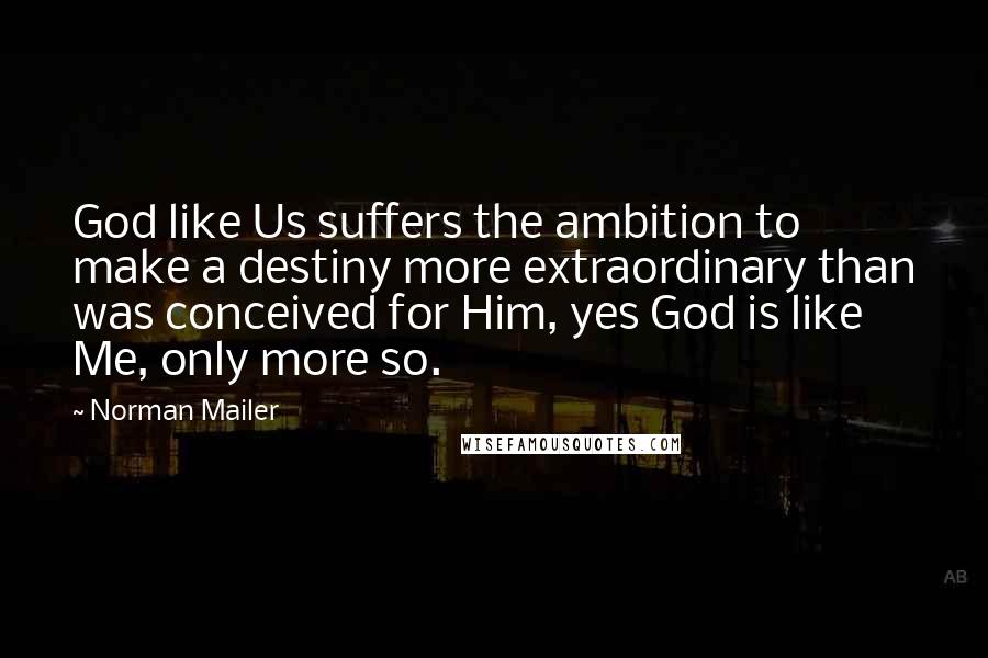 Norman Mailer Quotes: God like Us suffers the ambition to make a destiny more extraordinary than was conceived for Him, yes God is like Me, only more so.