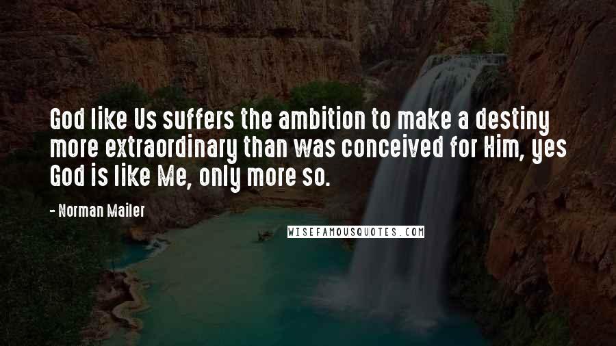 Norman Mailer Quotes: God like Us suffers the ambition to make a destiny more extraordinary than was conceived for Him, yes God is like Me, only more so.