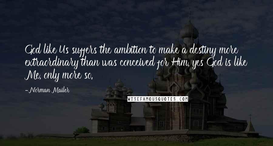 Norman Mailer Quotes: God like Us suffers the ambition to make a destiny more extraordinary than was conceived for Him, yes God is like Me, only more so.