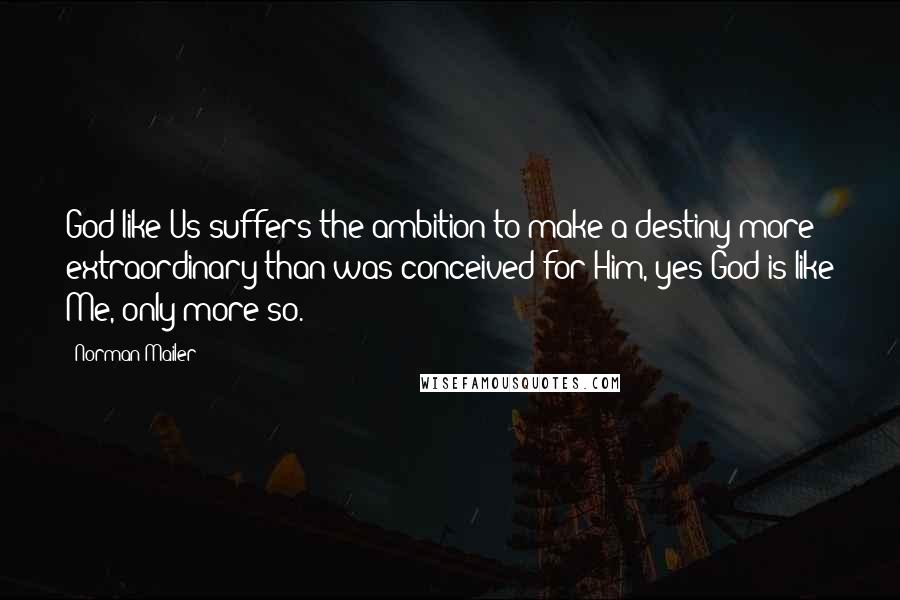 Norman Mailer Quotes: God like Us suffers the ambition to make a destiny more extraordinary than was conceived for Him, yes God is like Me, only more so.