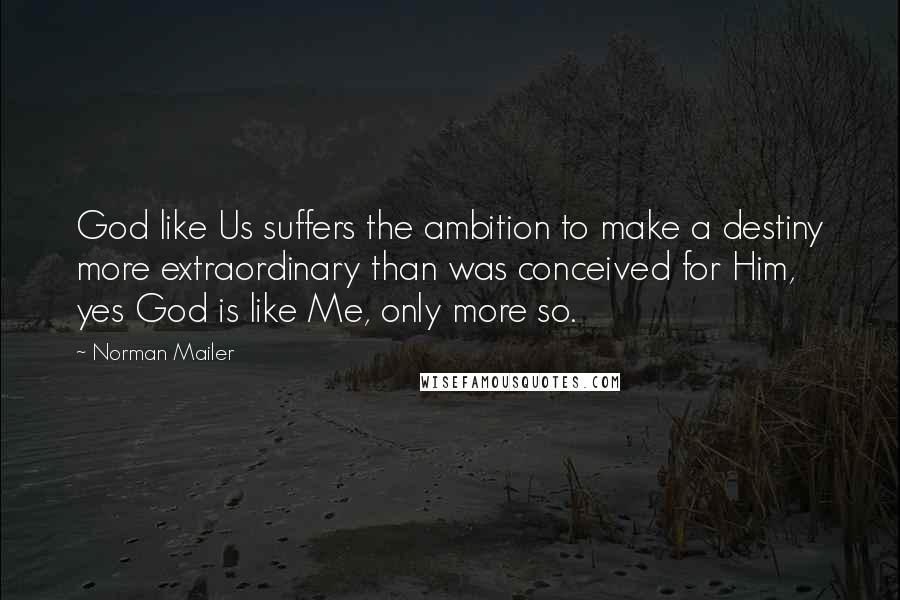 Norman Mailer Quotes: God like Us suffers the ambition to make a destiny more extraordinary than was conceived for Him, yes God is like Me, only more so.