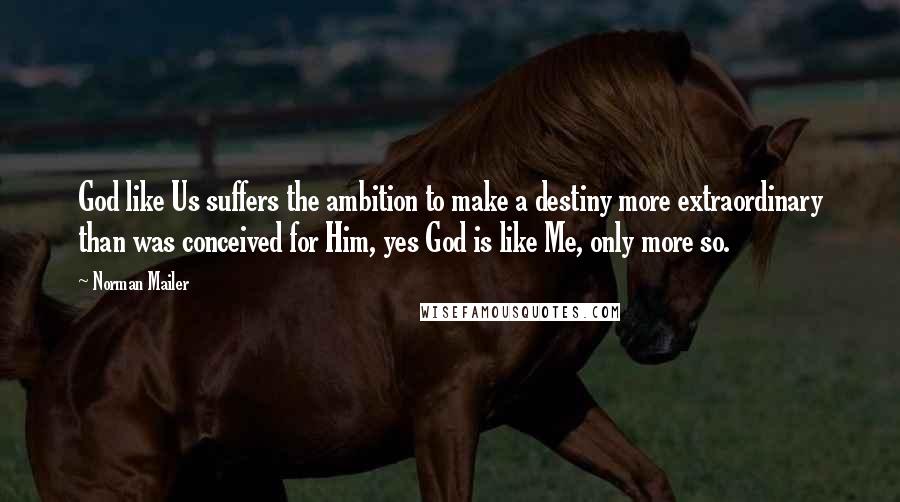 Norman Mailer Quotes: God like Us suffers the ambition to make a destiny more extraordinary than was conceived for Him, yes God is like Me, only more so.