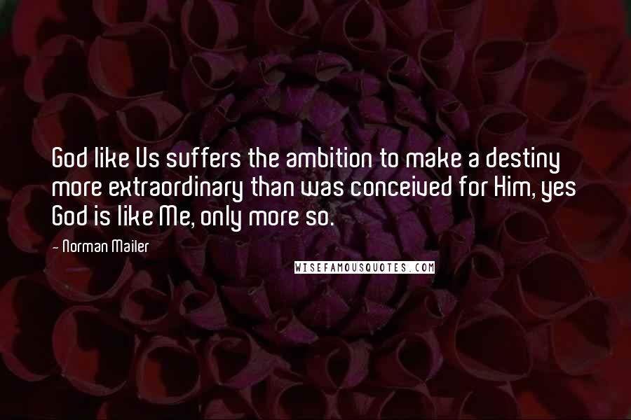 Norman Mailer Quotes: God like Us suffers the ambition to make a destiny more extraordinary than was conceived for Him, yes God is like Me, only more so.