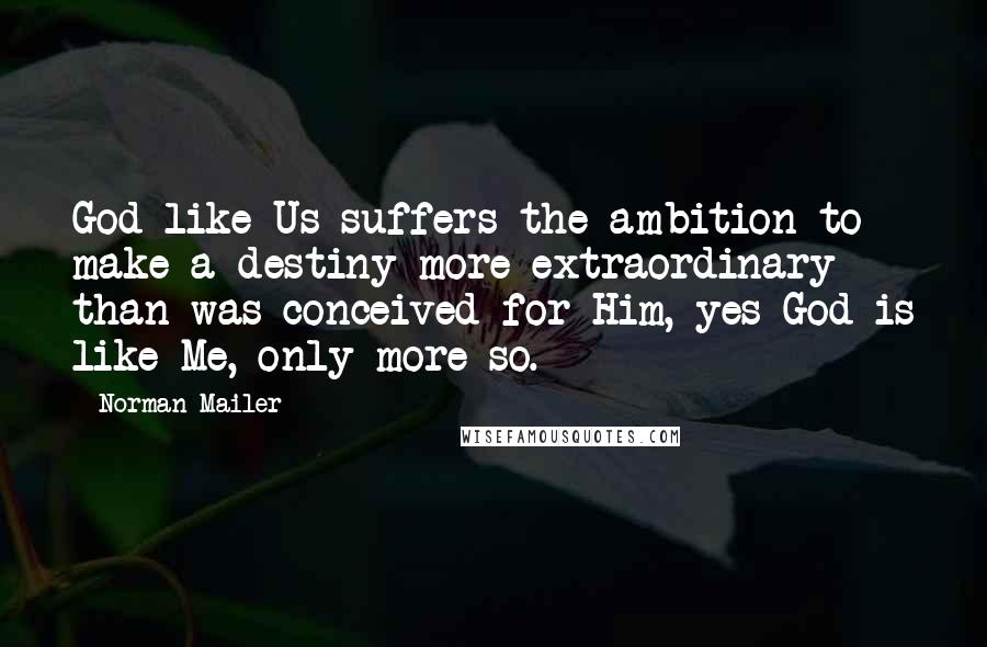 Norman Mailer Quotes: God like Us suffers the ambition to make a destiny more extraordinary than was conceived for Him, yes God is like Me, only more so.