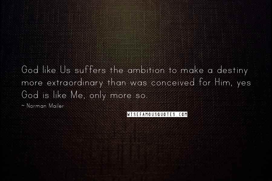 Norman Mailer Quotes: God like Us suffers the ambition to make a destiny more extraordinary than was conceived for Him, yes God is like Me, only more so.