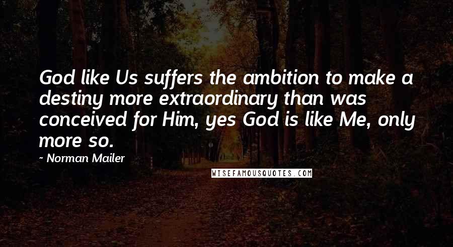 Norman Mailer Quotes: God like Us suffers the ambition to make a destiny more extraordinary than was conceived for Him, yes God is like Me, only more so.