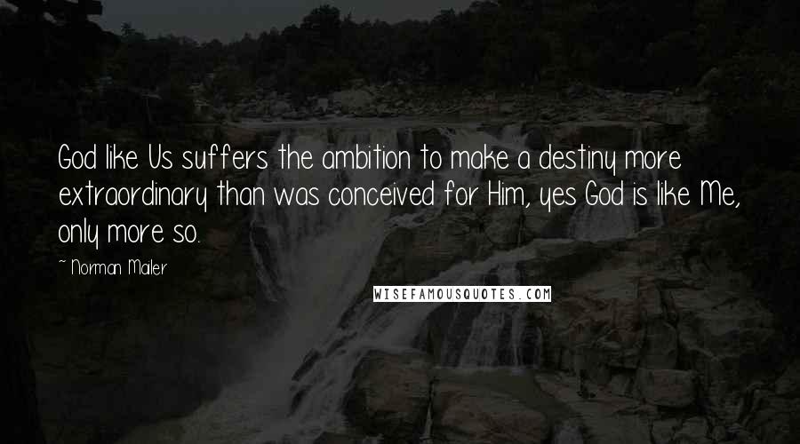 Norman Mailer Quotes: God like Us suffers the ambition to make a destiny more extraordinary than was conceived for Him, yes God is like Me, only more so.