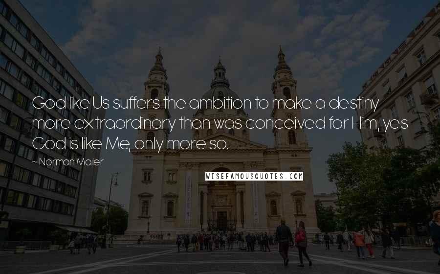 Norman Mailer Quotes: God like Us suffers the ambition to make a destiny more extraordinary than was conceived for Him, yes God is like Me, only more so.