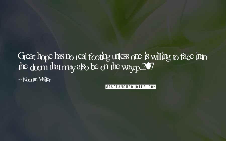 Norman Mailer Quotes: Great hope has no real footing unless one is willing to face into the doom that may also be on the way.p.207