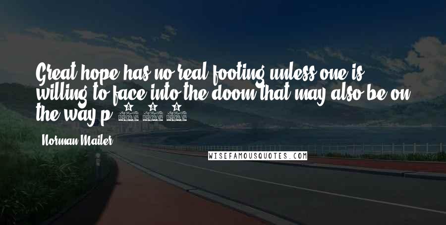 Norman Mailer Quotes: Great hope has no real footing unless one is willing to face into the doom that may also be on the way.p.207