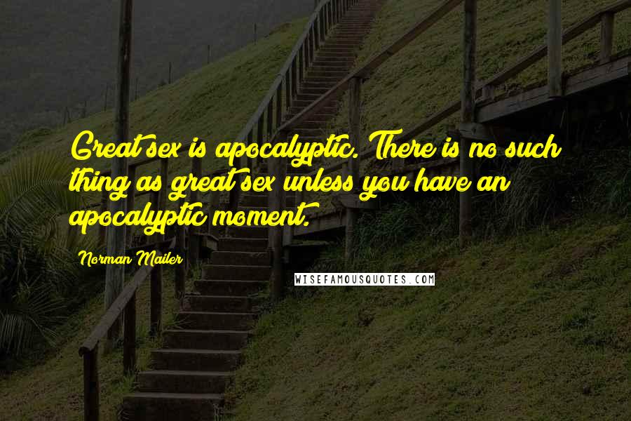 Norman Mailer Quotes: Great sex is apocalyptic. There is no such thing as great sex unless you have an apocalyptic moment.