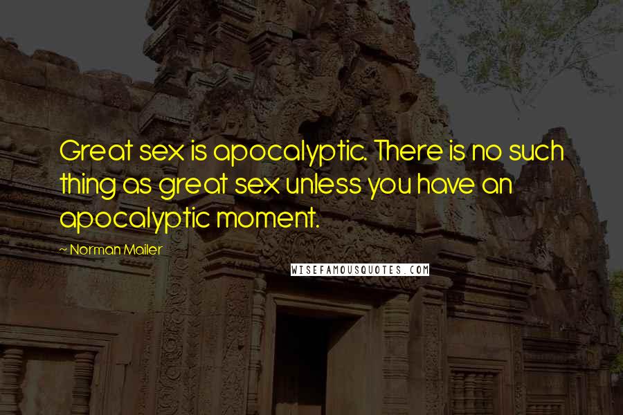 Norman Mailer Quotes: Great sex is apocalyptic. There is no such thing as great sex unless you have an apocalyptic moment.