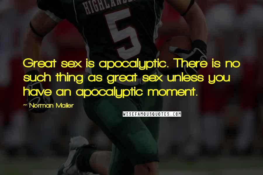 Norman Mailer Quotes: Great sex is apocalyptic. There is no such thing as great sex unless you have an apocalyptic moment.