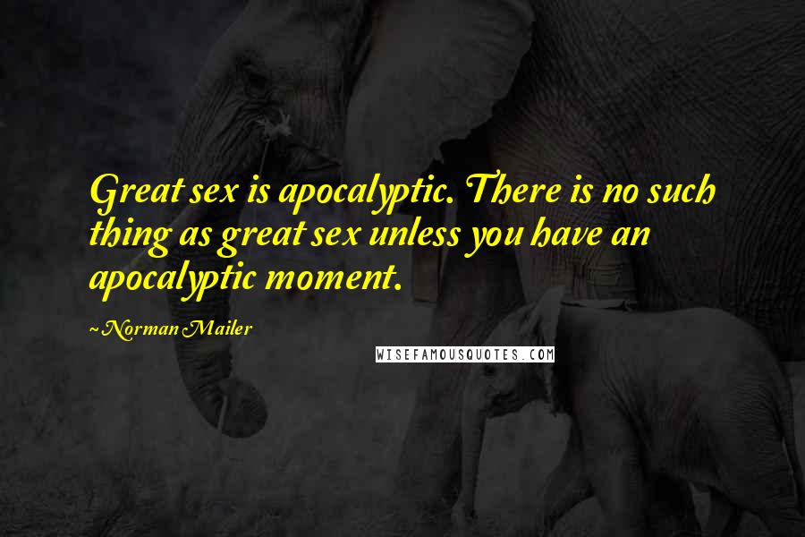 Norman Mailer Quotes: Great sex is apocalyptic. There is no such thing as great sex unless you have an apocalyptic moment.