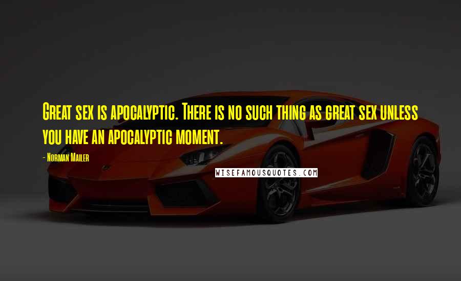 Norman Mailer Quotes: Great sex is apocalyptic. There is no such thing as great sex unless you have an apocalyptic moment.
