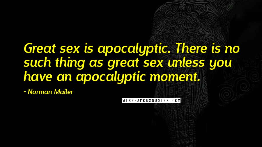 Norman Mailer Quotes: Great sex is apocalyptic. There is no such thing as great sex unless you have an apocalyptic moment.