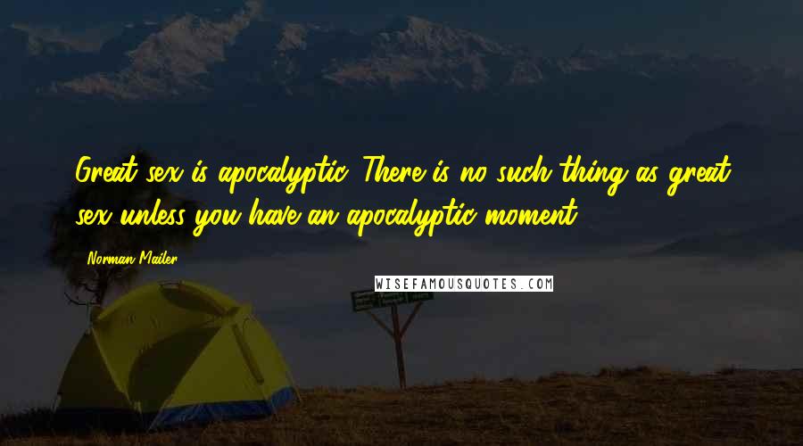 Norman Mailer Quotes: Great sex is apocalyptic. There is no such thing as great sex unless you have an apocalyptic moment.
