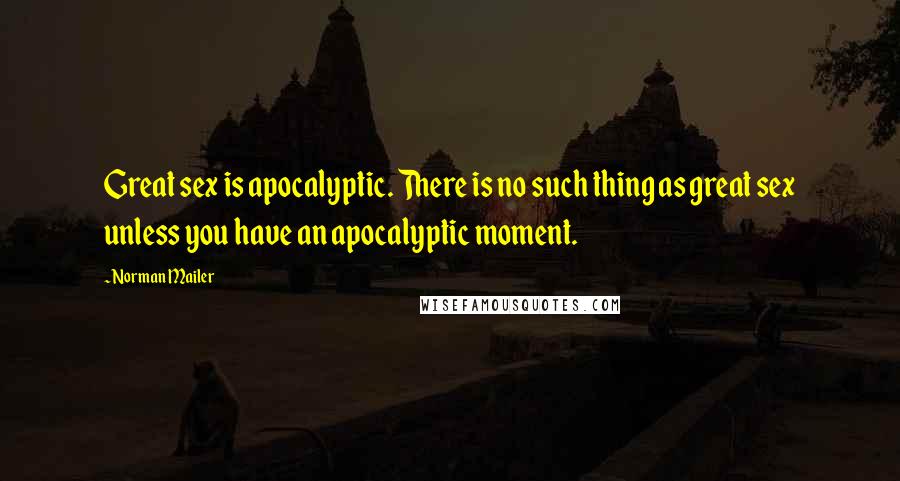 Norman Mailer Quotes: Great sex is apocalyptic. There is no such thing as great sex unless you have an apocalyptic moment.