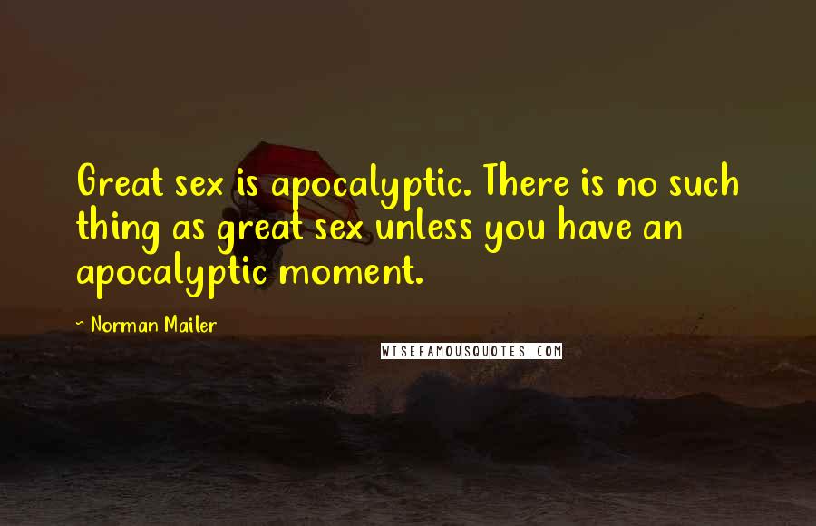 Norman Mailer Quotes: Great sex is apocalyptic. There is no such thing as great sex unless you have an apocalyptic moment.