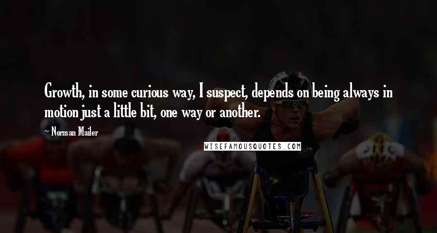 Norman Mailer Quotes: Growth, in some curious way, I suspect, depends on being always in motion just a little bit, one way or another.