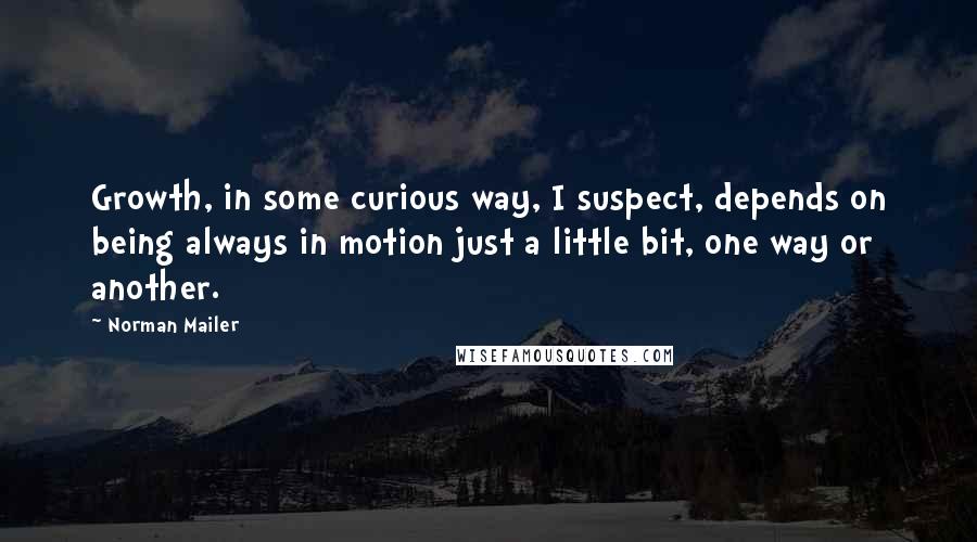 Norman Mailer Quotes: Growth, in some curious way, I suspect, depends on being always in motion just a little bit, one way or another.