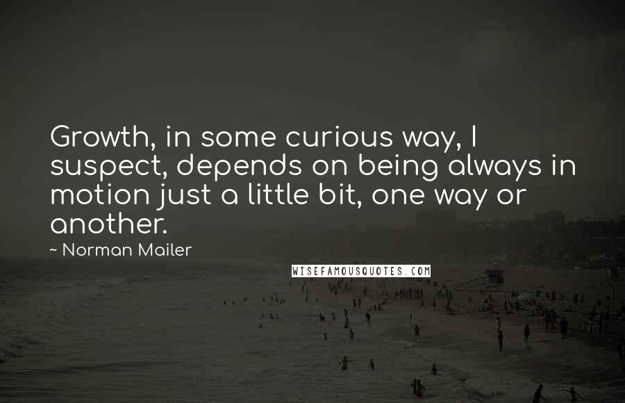 Norman Mailer Quotes: Growth, in some curious way, I suspect, depends on being always in motion just a little bit, one way or another.