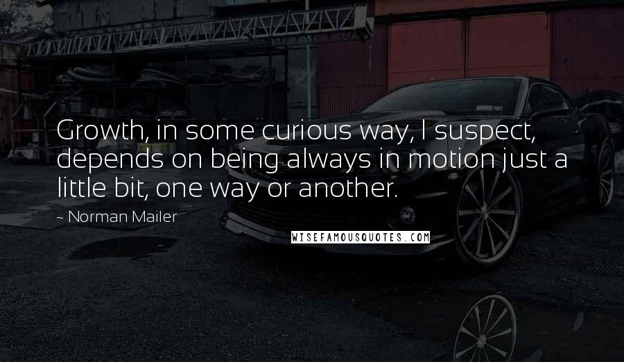 Norman Mailer Quotes: Growth, in some curious way, I suspect, depends on being always in motion just a little bit, one way or another.