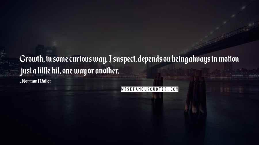 Norman Mailer Quotes: Growth, in some curious way, I suspect, depends on being always in motion just a little bit, one way or another.