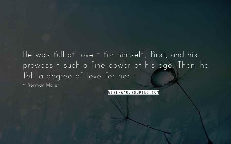 Norman Mailer Quotes: He was full of love - for himself, first, and his prowess - such a fine power at his age. Then, he felt a degree of love for her -