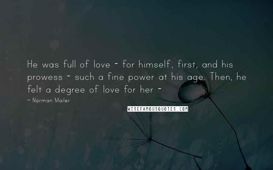 Norman Mailer Quotes: He was full of love - for himself, first, and his prowess - such a fine power at his age. Then, he felt a degree of love for her - 