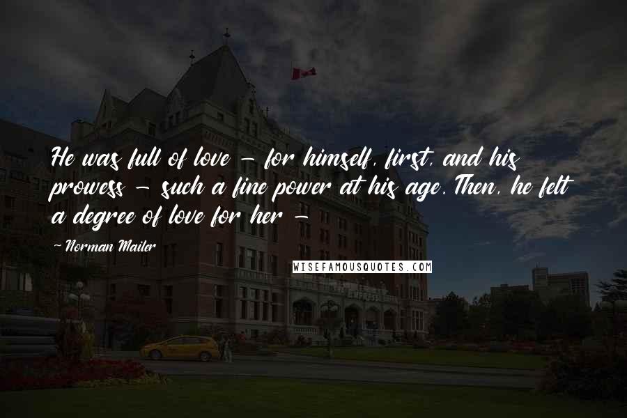 Norman Mailer Quotes: He was full of love - for himself, first, and his prowess - such a fine power at his age. Then, he felt a degree of love for her -