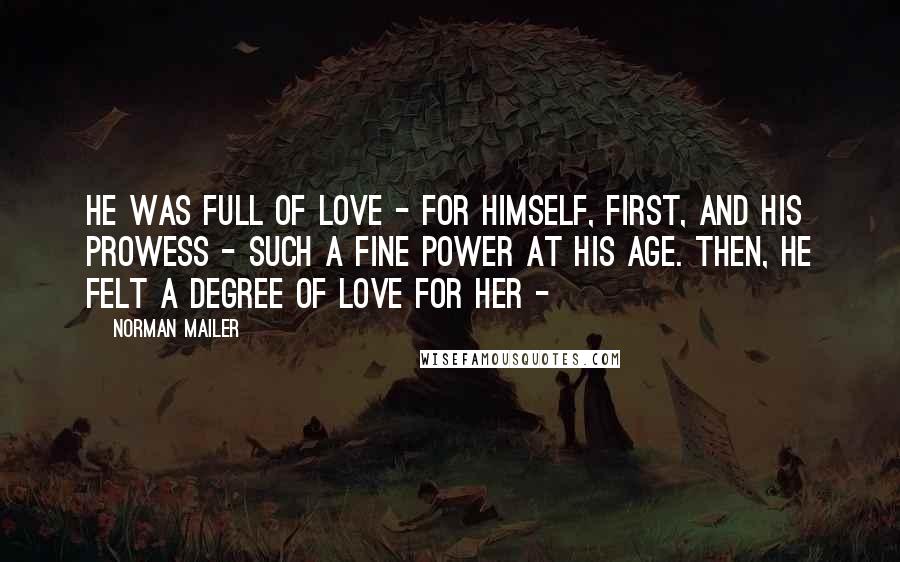 Norman Mailer Quotes: He was full of love - for himself, first, and his prowess - such a fine power at his age. Then, he felt a degree of love for her -