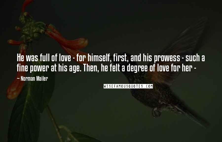 Norman Mailer Quotes: He was full of love - for himself, first, and his prowess - such a fine power at his age. Then, he felt a degree of love for her -