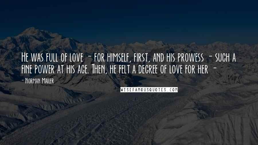 Norman Mailer Quotes: He was full of love - for himself, first, and his prowess - such a fine power at his age. Then, he felt a degree of love for her -