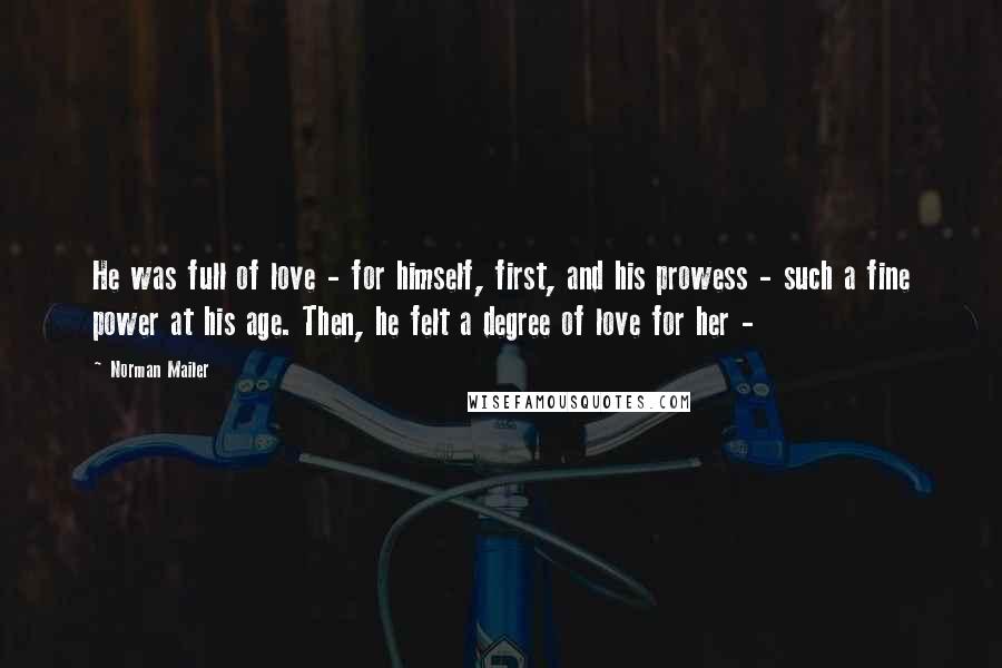 Norman Mailer Quotes: He was full of love - for himself, first, and his prowess - such a fine power at his age. Then, he felt a degree of love for her -