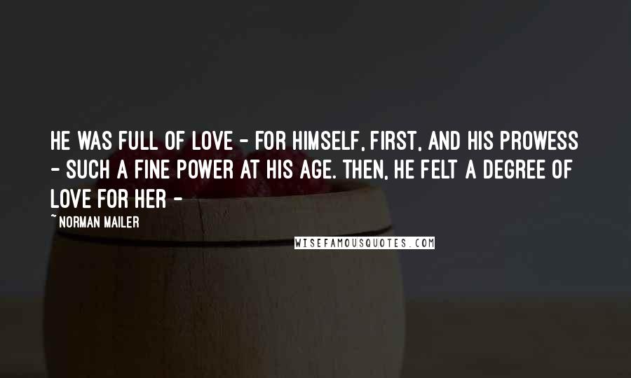 Norman Mailer Quotes: He was full of love - for himself, first, and his prowess - such a fine power at his age. Then, he felt a degree of love for her -