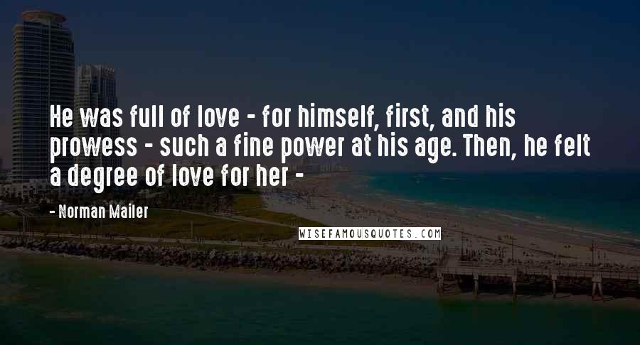 Norman Mailer Quotes: He was full of love - for himself, first, and his prowess - such a fine power at his age. Then, he felt a degree of love for her - 