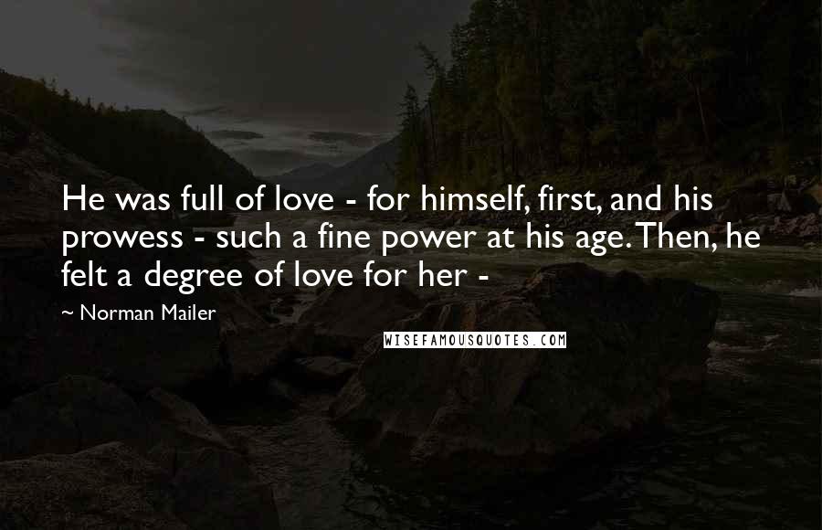 Norman Mailer Quotes: He was full of love - for himself, first, and his prowess - such a fine power at his age. Then, he felt a degree of love for her - 