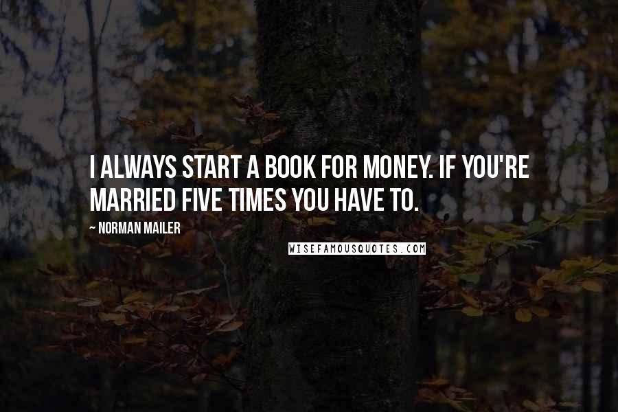 Norman Mailer Quotes: I always start a book for money. If you're married five times you have to.