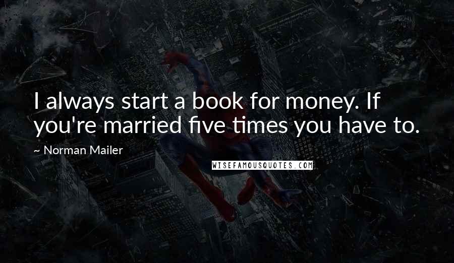 Norman Mailer Quotes: I always start a book for money. If you're married five times you have to.