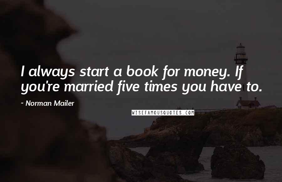 Norman Mailer Quotes: I always start a book for money. If you're married five times you have to.